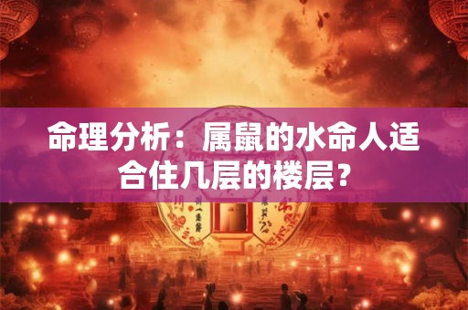 命理分析：属鼠的水命人适合住几层的楼层？