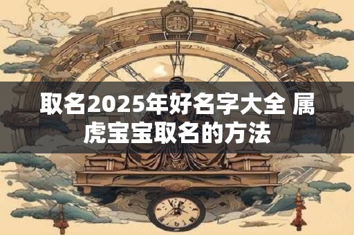 取名2025年好名字大全 属虎宝宝取名的方法