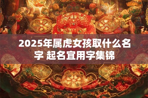 2025年属虎女孩取什么名字 起名宜用字集锦