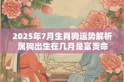 2025年7月生肖狗运势解析 属狗出生在几月是富贵命