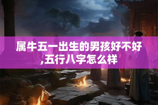 属牛五一出生的男孩好不好,五行八字怎么样