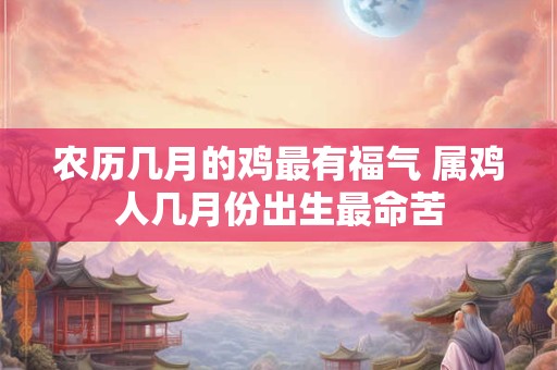 农历几月的鸡最有福气 属鸡人几月份出生最命苦
