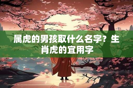 属虎的男孩取什么名字？生肖虎的宜用字