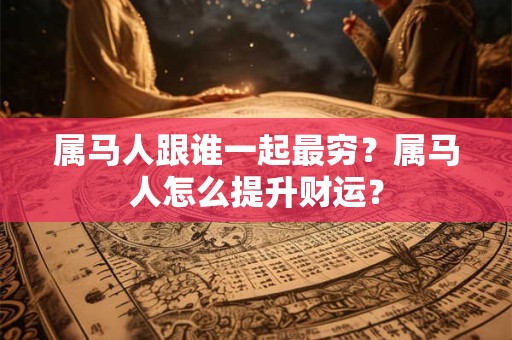 属马人跟谁一起最穷？属马人怎么提升财运？