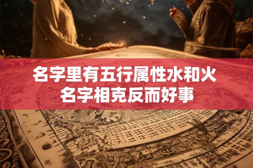 名字里有五行属性水和火 名字相克反而好事