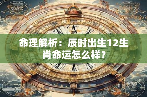命理解析：辰时出生12生肖命运怎么样？