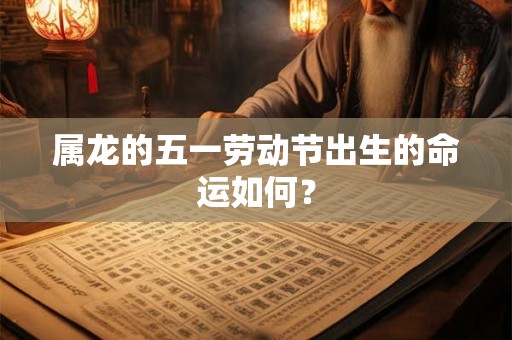 属龙的五一劳动节出生的命运如何？