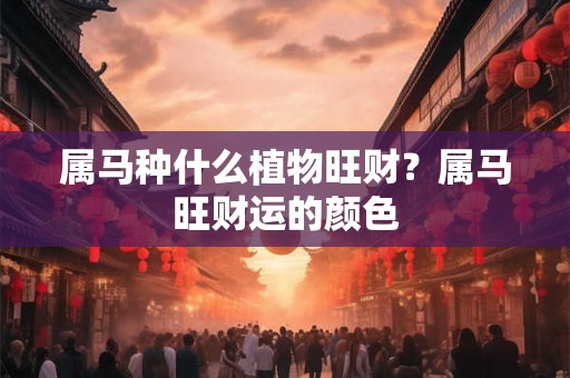 属马种什么植物旺财？属马旺财运的颜色