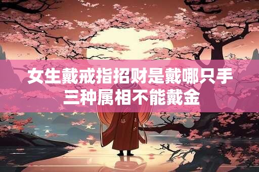 女生戴戒指招财是戴哪只手 三种属相不能戴金