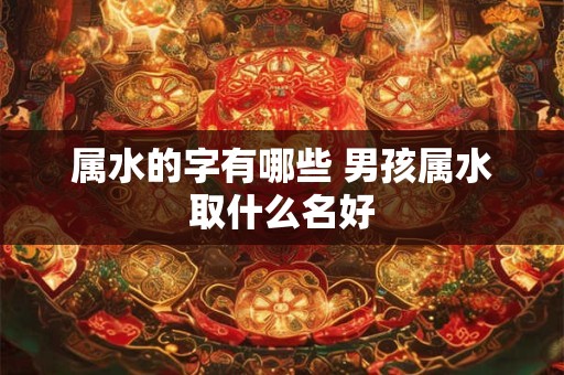 属水的字有哪些 男孩属水取什么名好