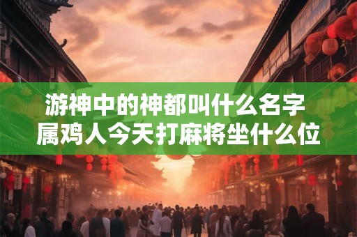 游神中的神都叫什么名字 属鸡人今天打麻将坐什么位置旺财运