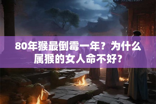 80年猴最倒霉一年？为什么属猴的女人命不好？