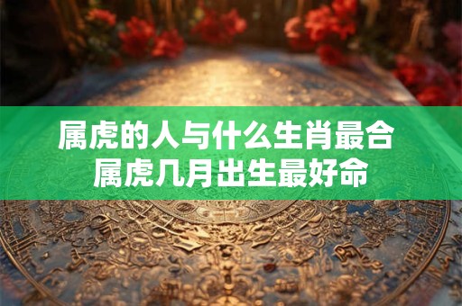 属虎的人与什么生肖最合 属虎几月出生最好命