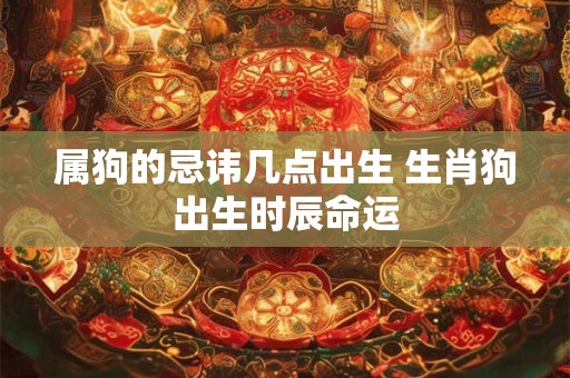 属狗的忌讳几点出生 生肖狗出生时辰命运