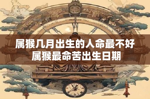 属猴几月出生的人命最不好 属猴最命苦出生日期