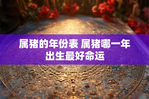 属猪的年份表 属猪哪一年出生最好命运