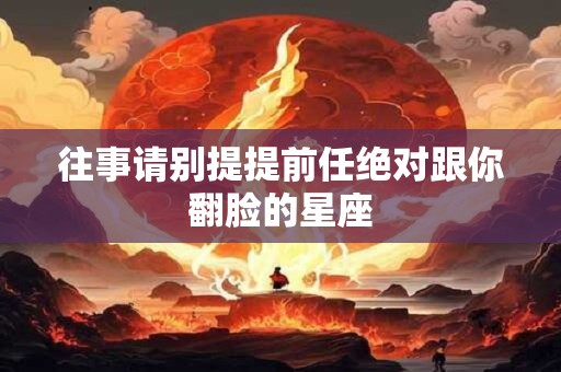 往事请别提提前任绝对跟你翻脸的星座