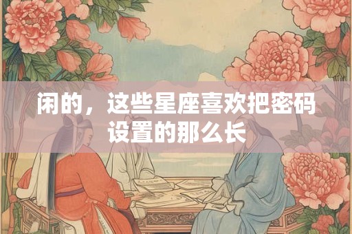 详细阅读:闲的,这些星座喜欢把密码设置的那么长 闲的,这些星座喜欢把密码设置的那么长
