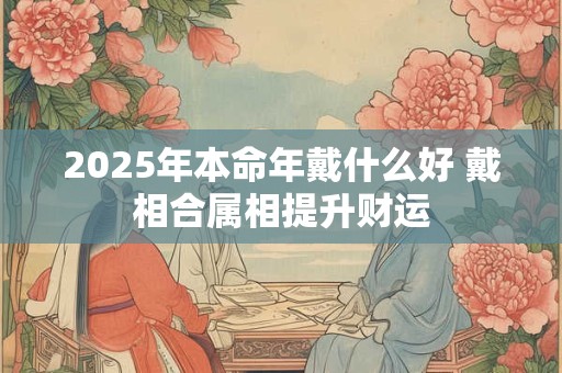 2025年本命年戴什么好 戴相合属相提升财运
