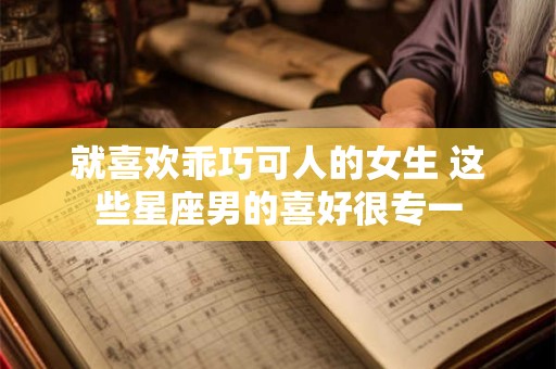 就喜欢乖巧可人的女生 这些星座男的喜好很专一