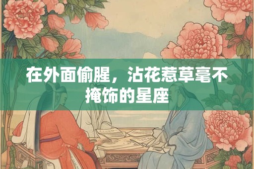 在外面偷腥，沾花惹草毫不掩饰的星座