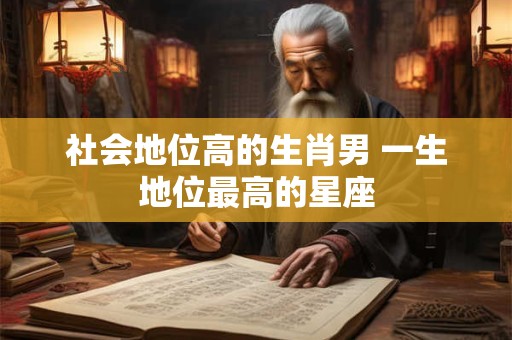 社会地位高的生肖男 一生地位最高的星座