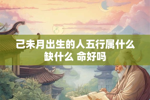 己未月出生的人五行属什么缺什么 命好吗