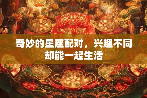 奇妙的星座配对，兴趣不同却能一起生活