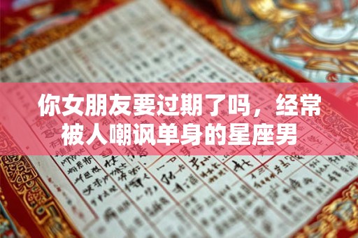 你女朋友要过期了吗，经常被人嘲讽单身的星座男