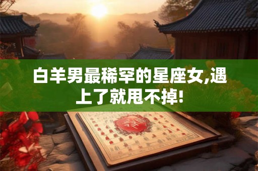 白羊男最稀罕的星座女,遇上了就甩不掉!