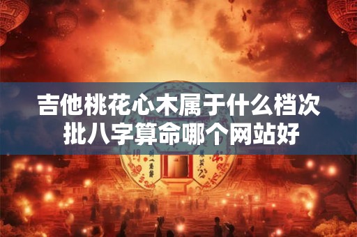 吉他桃花心木属于什么档次 批八字算命哪个网站好