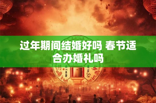过年期间结婚好吗 春节适合办婚礼吗