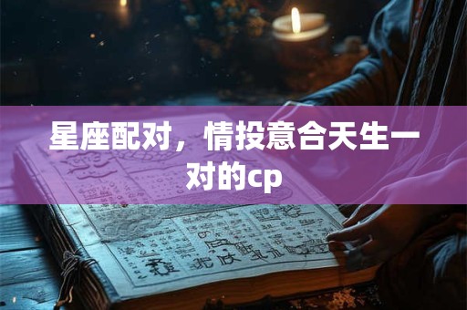 星座配对，情投意合天生一对的cp