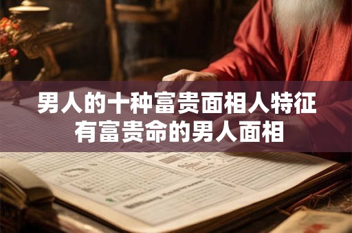 男人的十种富贵面相人特征 有富贵命的男人面相