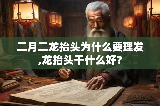 二月二龙抬头为什么要理发,龙抬头干什么好？