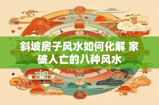 斜坡房子风水如何化解 家破人亡的八种风水