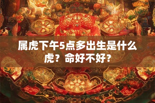 属虎下午5点多出生是什么虎？命好不好？