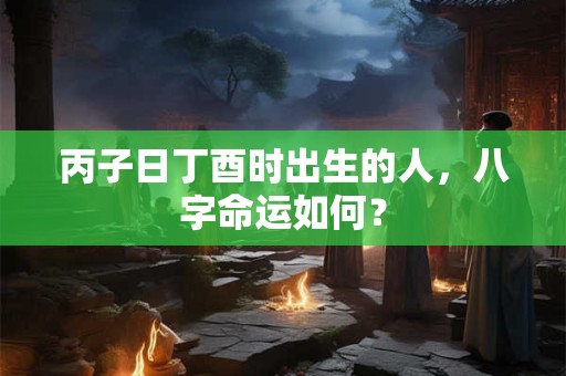 丙子日丁酉时出生的人，八字命运如何？