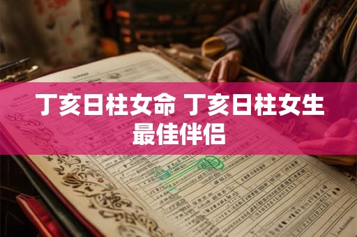 丁亥日柱女命 丁亥日柱女生最佳伴侣