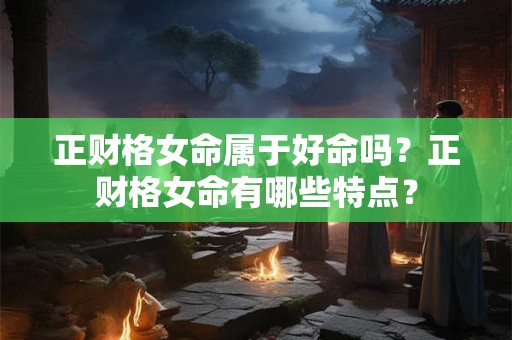 正财格女命属于好命吗？正财格女命有哪些特点？
