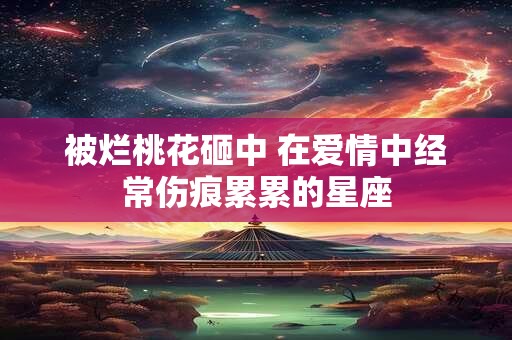 被烂桃花砸中 在爱情中经常伤痕累累的星座