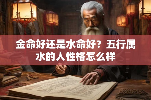 金命好还是水命好？五行属水的人性格怎么样