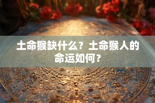 土命猴缺什么？土命猴人的命运如何？