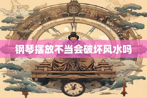 钢琴摆放不当会破坏风水吗