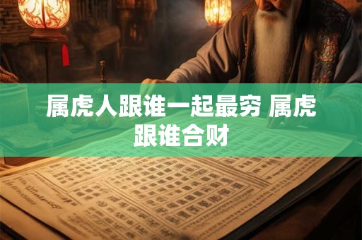 属虎人跟谁一起最穷 属虎跟谁合财
