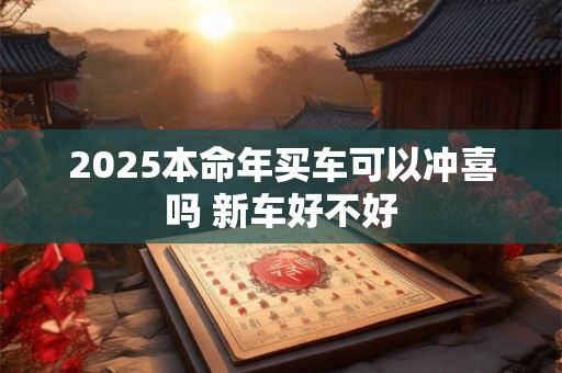 2025本命年买车可以冲喜吗 新车好不好