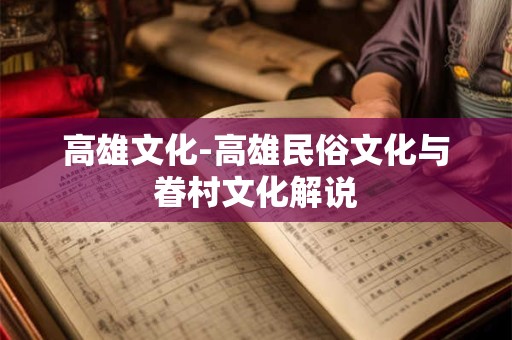 高雄文化-高雄民俗文化与眷村文化解说