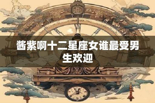 酱紫啊十二星座女谁最受男生欢迎