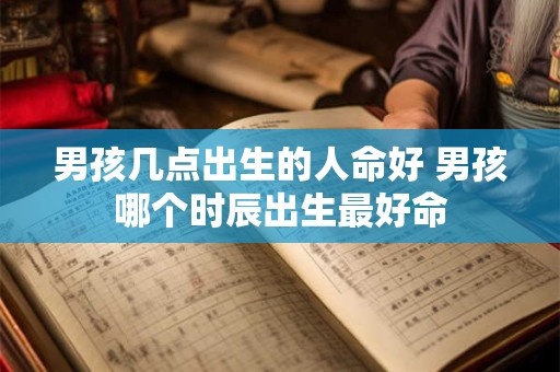 男孩几点出生的人命好 男孩哪个时辰出生最好命