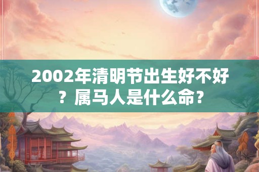 2002年清明节出生好不好？属马人是什么命？